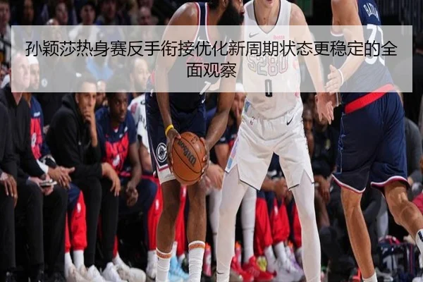 孙颖莎热身赛反手衔接优化新周期状态更稳定的全面观察