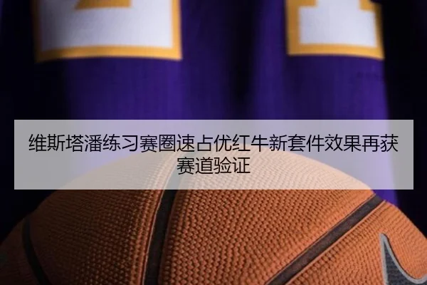 维斯塔潘练习赛圈速占优红牛新套件效果再获赛道验证
